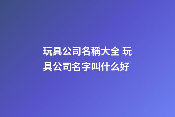 玩具公司名稱大全 玩具公司名字叫什么好-第1張-公司起名-玄機(jī)派
